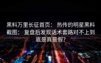 黑料万里长征首页： 热传的明星黑料截图： 复盘后发现话术套路对不上到底是真是假？