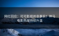 网红回应：可可影视并非事实！神马电影热搜持续升温