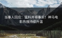 当事人回应：猛料并非事实！神马电影热搜持续升温