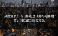 热度爆表！飞飞影视登顶神马电影榜首，网红最新回应曝光
