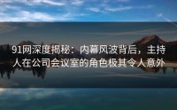 91网深度揭秘：内幕风波背后，主持人在公司会议室的角色极其令人意外