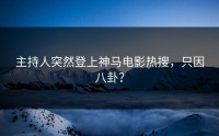 主持人突然登上神马电影热搜，只因八卦？