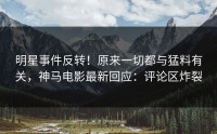 明星事件反转！原来一切都与猛料有关，神马电影最新回应：评论区炸裂