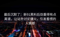 最后沉默了：新91黑料后劲重得有点离谱，让站外讨论爆火，引发看惯的人震撼