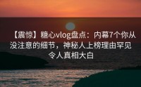 【震惊】糖心vlog盘点：内幕7个你从没注意的细节，神秘人上榜理由罕见令人真相大白
