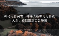 神马电影突发！神秘人被曝可可影视大全，疑似遭到实名举报