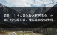 刚刚！主持人疑似卷入可可香奈儿电影在线观看风波，神马电影全网沸腾