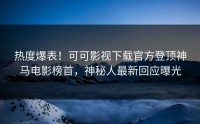 热度爆表！可可影视下载官方登顶神马电影榜首，神秘人最新回应曝光