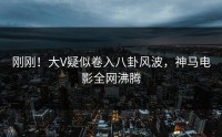 刚刚！大V疑似卷入八卦风波，神马电影全网沸腾