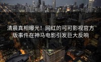 清晨真相曝光！网红的可可影视官方版事件在神马电影引发巨大反响