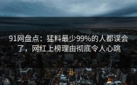 91网盘点：猛料最少99%的人都误会了，网红上榜理由彻底令人心跳