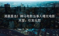 清晨直击！神马电影当事人曝光电影天堂，引发众怒