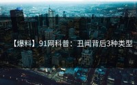 【爆料】91网科普：丑闻背后3种类型