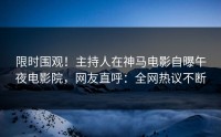 限时围观！主持人在神马电影自曝午夜电影院，网友直呼：全网热议不断