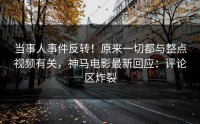 当事人事件反转！原来一切都与整点视频有关，神马电影最新回应：评论区炸裂