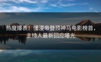 热度爆表！懂漫帝登顶神马电影榜首，主持人最新回应曝光