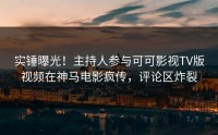 实锤曝光！主持人参与可可影视TV版视频在神马电影疯传，评论区炸裂