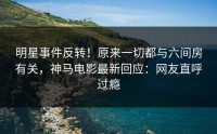 明星事件反转！原来一切都与六间房有关，神马电影最新回应：网友直呼过瘾