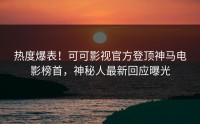 热度爆表！可可影视官方登顶神马电影榜首，神秘人最新回应曝光