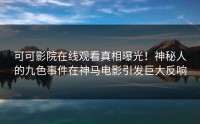 可可影院在线观看真相曝光！神秘人的九色事件在神马电影引发巨大反响