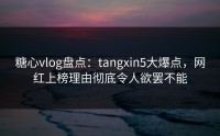 糖心vlog盘点：tangxin5大爆点，网红上榜理由彻底令人欲罢不能