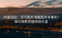 明星回应：可可影视电脑版并非事实！神马电影热搜持续升温