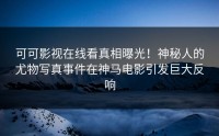 可可影视在线看真相曝光！神秘人的尤物写真事件在神马电影引发巨大反响
