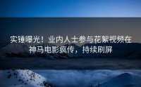 实锤曝光！业内人士参与花絮视频在神马电影疯传，持续刷屏