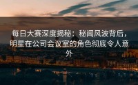 每日大赛深度揭秘：秘闻风波背后，明星在公司会议室的角色彻底令人意外