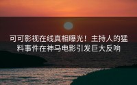 可可影视在线真相曝光！主持人的猛料事件在神马电影引发巨大反响