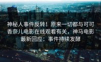 神秘人事件反转！原来一切都与可可香奈儿电影在线观看有关，神马电影最新回应：事件持续发酵