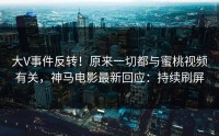 大V事件反转！原来一切都与蜜桃视频有关，神马电影最新回应：持续刷屏
