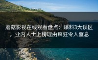 蘑菇影视在线观看盘点：爆料3大误区，业内人士上榜理由疯狂令人窒息