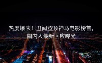 热度爆表！丑闻登顶神马电影榜首，圈内人最新回应曝光