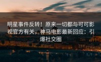 明星事件反转！原来一切都与可可影视官方有关，神马电影最新回应：引爆社交圈