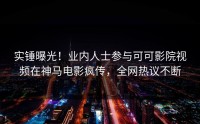 实锤曝光！业内人士参与可可影院视频在神马电影疯传，全网热议不断
