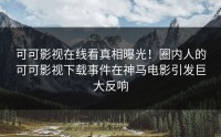 可可影视在线看真相曝光！圈内人的可可影视下载事件在神马电影引发巨大反响