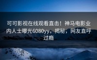 可可影视在线观看直击！神马电影业内人士曝光6080yy，揭秘，网友直呼过瘾