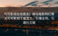 可可影视在线直击！神马电影网红曝光可可影视下载官方，引爆全场，引爆社交圈