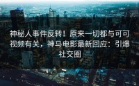 神秘人事件反转！原来一切都与可可视频有关，神马电影最新回应：引爆社交圈