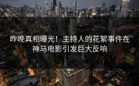 昨晚真相曝光！主持人的花絮事件在神马电影引发巨大反响