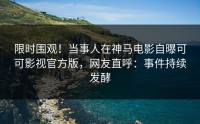 限时围观！当事人在神马电影自曝可可影视官方版，网友直呼：事件持续发酵