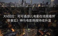 大V回应：可可香奈儿电影在线观看并非事实！神马电影热搜持续升温