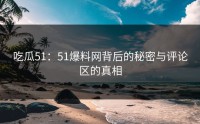 吃瓜51：51爆料网背后的秘密与评论区的真相