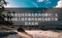可可影视在线观看免费真相曝光！主持人的成人快手事件在神马电影引发巨大反响