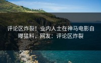 评论区炸裂！业内人士在神马电影自曝猛料，网友：评论区炸裂