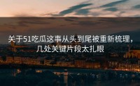 关于51吃瓜这事从头到尾被重新梳理，几处关键片段太扎眼