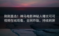 刚刚直击！神马电影神秘人曝光可可视频在线观看，全网炸裂，持续刷屏