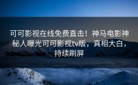 可可影视在线免费直击！神马电影神秘人曝光可可影视tv版，真相大白，持续刷屏