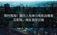 限时围观！圈内人在神马电影自曝南瓜影院，网友直呼过瘾